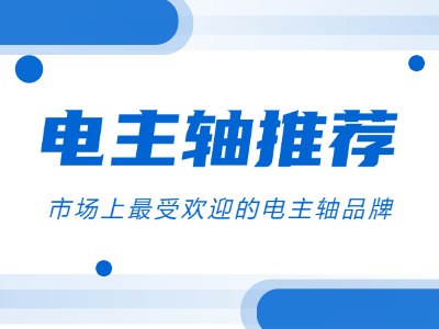 电主轴推荐：市场上最受欢迎的电主轴品牌