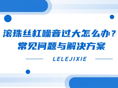 滚珠丝杠噪音过大怎么办？？？？？？？常见问题与解决规划