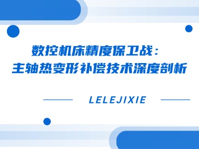 数控机床精度保卫战：主轴热变形赔偿技术深度分解