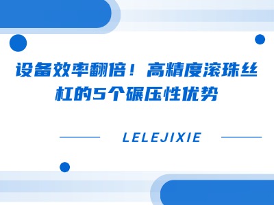 设备效能翻倍！高精度滚珠丝杠的5个碾压性优势