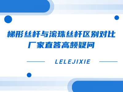 梯形丝杆与滚珠丝杆区别对比 | 厂家直答高频疑难