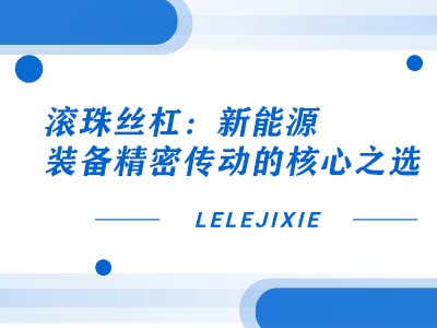滚珠丝杠：新能源设备精密传动的主题之选