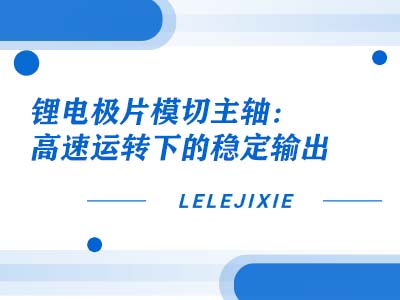 锂电极片模切主轴：高速运行下的不变输出