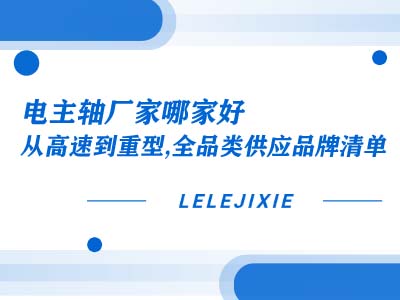 电主轴厂家哪家好？？？？？？从高速到沉型，，，，，，，，全品类供给品牌清单