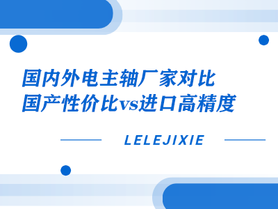 国内表电主轴厂家对比：国产性价比 vs 进口高精度