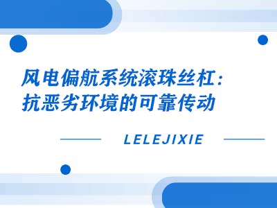 风电偏航系统滚珠丝杠：抗恶劣环境的靠得住传动